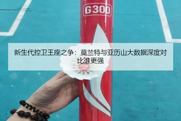 新生代控卫王座之争：莫兰特与亚历山大数据深度对比谁更强